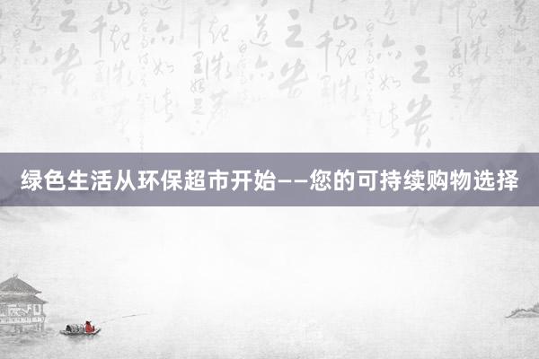 绿色生活从环保超市开始——您的可持续购物选择