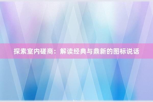 探索室内磋商：解读经典与鼎新的图标说话