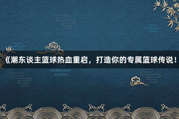 《潮东谈主篮球热血重启，打造你的专属篮球传说！